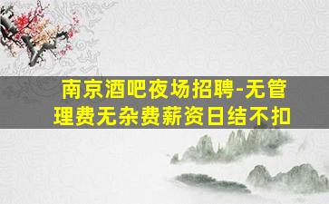 南京酒吧夜场招聘-无管理费无杂费薪资日结不扣
