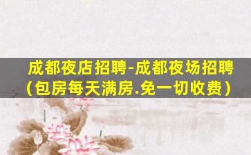 成都夜店招聘-成都夜场招聘（包房每天满房.免一切收费）